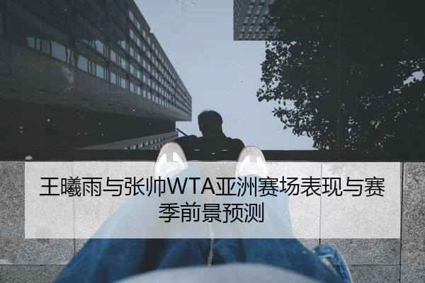 王曦雨与张帅WTA亚洲赛场表现与赛季前景预测